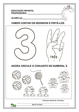 Blog da Tia Iolanda
EDUCAÇÃO INFANTIL
PROFESSORA: ____________________________
ALUNO (a):___________________________________
VAMOS CONTAR OS DEDINHOS E PINTÁ-LOS.
AGORA CIRCULE O CONJUNTO DO NUMERAL 3.
Professora Iolanda Sá, 3ªed.(Org.)
 