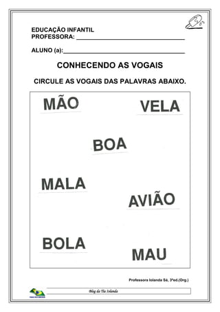 Blog da Tia Iolanda
EDUCAÇÃO INFANTIL
PROFESSORA: _________________________________
ALUNO (a):_____________________________________
CONHECENDO AS VOGAIS
CIRCULE AS VOGAIS DAS PALAVRAS ABAIXO.
Professora Iolanda Sá, 3ªed.(Org.)
 