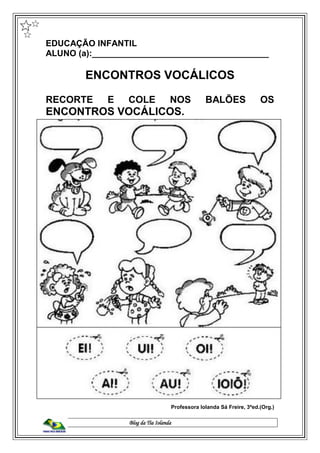 Blog da Tia Iolanda
EDUCAÇÃO INFANTIL
ALUNO (a):_____________________________________
ENCONTROS VOCÁLICOS
RECORTE E COLE NOS BALÕES OS
ENCONTROS VOCÁLICOS.
Professora Iolanda Sá Freire, 3ªed.(Org.)
 