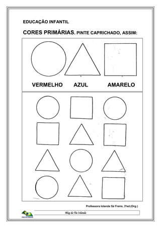 Blog da Tia Iolanda
EDUCAÇÃO INFANTIL
CORES PRIMÁRIAS. PINTE CAPRICHADO, ASSIM:
VERMELHO AZUL AMARELO
Professora Iolanda Sá Freire, 3ªed.(Org.)
 