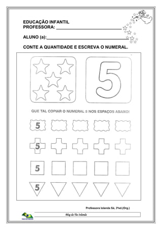 Blog da Tia Iolanda
EDUCAÇÃO INFANTIL
PROFESSORA: ___________________________
ALUNO (a):__________________________________
CONTE A QUANTIDADE E ESCREVA O NUMERAL.
Professora Iolanda Sá, 3ªed.(Org.)
 