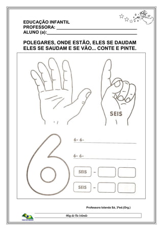Blog da Tia Iolanda
EDUCAÇÃO INFANTIL
PROFESSORA: _________________________________
ALUNO (a):_____________________________________
POLEGARES, ONDE ESTÃO, ELES SE DAUDAM
ELES SE SAUDAM E SE VÃO... CONTE E PINTE.
Professora Iolanda Sá, 3ªed.(Org.)
 
