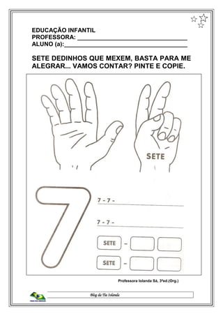 Blog da Tia Iolanda
EDUCAÇÃO INFANTIL
PROFESSORA: _________________________________
ALUNO (a):_____________________________________
SETE DEDINHOS QUE MEXEM, BASTA PARA ME
ALEGRAR... VAMOS CONTAR? PINTE E COPIE.
Professora Iolanda Sá, 3ªed.(Org.)
 