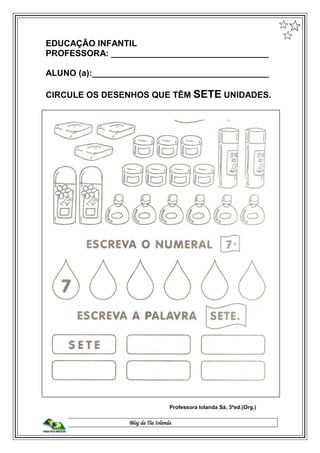 Blog da Tia Iolanda
EDUCAÇÃO INFANTIL
PROFESSORA: _________________________________
ALUNO (a):_____________________________________
CIRCULE OS DESENHOS QUE TÊM SETE UNIDADES.
Professora Iolanda Sá, 3ªed.(Org.)
 