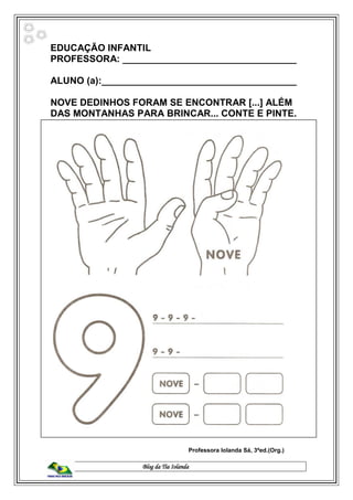 Blog da Tia Iolanda
EDUCAÇÃO INFANTIL
PROFESSORA: _________________________________
ALUNO (a):_____________________________________
NOVE DEDINHOS FORAM SE ENCONTRAR [...] ALÉM
DAS MONTANHAS PARA BRINCAR... CONTE E PINTE.
Professora Iolanda Sá, 3ªed.(Org.)
 