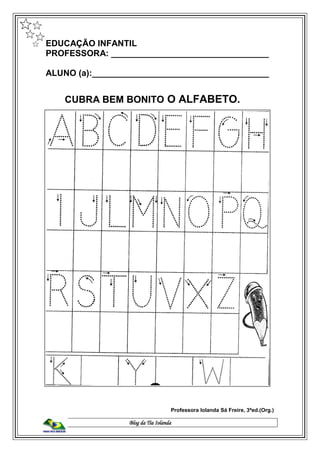 Blog da Tia Iolanda
EDUCAÇÃO INFANTIL
PROFESSORA: _________________________________
ALUNO (a):_____________________________________
CUBRA BEM BONITO O ALFABETO.
Professora Iolanda Sá Freire, 3ªed.(Org.)
 