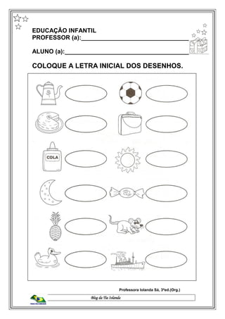 Blog da Tia Iolanda
EDUCAÇÃO INFANTIL
PROFESSOR (a):_________________________________
ALUNO (a):______________________________________
COLOQUE A LETRA INICIAL DOS DESENHOS.
Professora Iolanda Sá, 3ªed.(Org.)
 