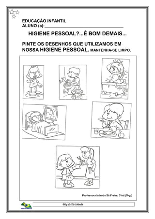 Blog da Tia Iolanda
EDUCAÇÃO INFANTIL
ALUNO (a):__________________________________
HIGIENE PESSOAL?...É BOM DEMAIS...
PINTE OS DESENHOS QUE UTILIZAMOS EM
NOSSA HIGIENE PESSOAL. MANTENHA-SE LIMPO.
Professora Iolanda Sá Freire, 3ªed.(Org.)
 