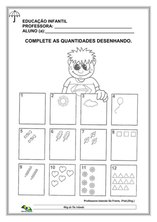 Blog da Tia Iolanda
EDUCAÇÃO INFANTIL
PROFESSORA: _________________________________
ALUNO (a):______________________________________
COMPLETE AS QUANTIDADES DESENHANDO.
Professora Iolanda Sá Freire, 3ªed.(Org.)
 