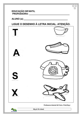 Blog da Tia Iolanda
EDUCAÇÃO INFANTIL
PROFESSORA: _________________________________
ALUNO (a):____________________________________
LIGUE O DESENHO À LETRA INICIAL. ATENÇÃO.
Professora Iolanda Sá Freire, 3ªed.(Org.)
 