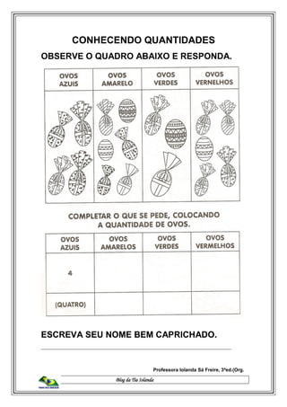 Blog da Tia Iolanda
CONHECENDO QUANTIDADES
OBSERVE O QUADRO ABAIXO E RESPONDA.
ESCREVA SEU NOME BEM CAPRICHADO.
_______________________________________________________________________________
Professora Iolanda Sá Freire, 3ªed.(Org.
 