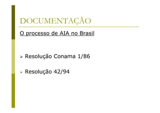 DOCUMENTAÇÃO
O processo de AIA no Brasil
Resolução Conama 1/86
Resolução 42/94
 