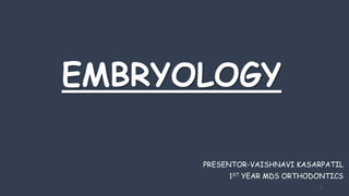 1
EMBRYOLOGY
PRESENTOR-VAISHNAVI KASARPATIL
1ST YEAR MDS ORTHODONTICS
 