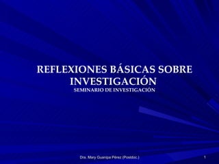Dra. Mary Guanipa Pérez (Postdoc.) REFLEXIONES BÁSICAS SOBRE INVESTIGACIÓN  SEMINARIO DE INVESTIGACIÓN 