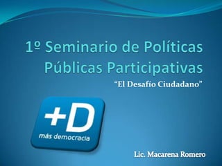 1º Seminario de Políticas Públicas Participativas “El Desafío Ciudadano” Lic. Macarena Romero 