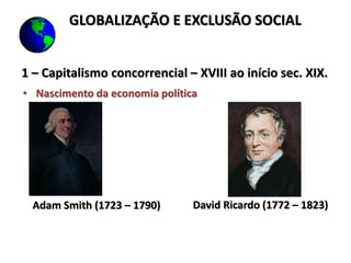 1 – Capitalismo concorrencial – XVIII ao início sec. XIX.
• Nascimento da economia política
Adam Smith (1723 – 1790) David Ricardo (1772 – 1823)
GLOBALIZAÇÃO E EXCLUSÃO SOCIAL
 
