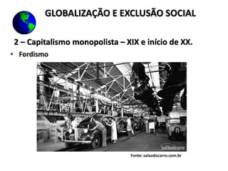 2 – Capitalismo monopolista – XIX e início de XX.
• Fordismo
Fonte: salaodocarro.com.br
GLOBALIZAÇÃO E EXCLUSÃO SOCIAL
 