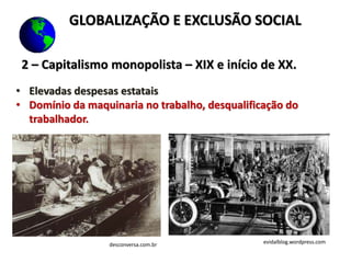 2 – Capitalismo monopolista – XIX e início de XX.
• Elevadas despesas estatais
• Domínio da maquinaria no trabalho, desqualificação do
trabalhador.
GLOBALIZAÇÃO E EXCLUSÃO SOCIAL
desconversa.com.br evidalblog.wordpress.com
 