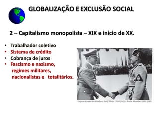 2 – Capitalismo monopolista – XIX e início de XX.
• Trabalhador coletivo
• Sistema de crédito
• Cobrança de juros
• Fascismo e nazismo,
regimes militares,
nacionalistas e totalitários.
GLOBALIZAÇÃO E EXCLUSÃO SOCIAL
 