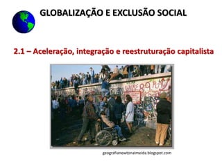 2.1 – Aceleração, integração e reestruturação capitalista
geografianewtonalmeida.blogspot.com
GLOBALIZAÇÃO E EXCLUSÃO SOCIAL
 