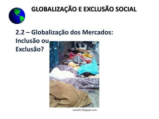 GLOBALIZAÇÃO E EXCLUSÃO SOCIAL
2.2 – Globalização dos Mercados:
Inclusão ou
Exclusão?
social11.blogspot.com
 