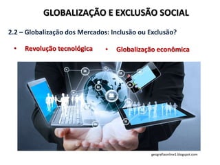 GLOBALIZAÇÃO E EXCLUSÃO SOCIAL
2.2 – Globalização dos Mercados: Inclusão ou Exclusão?
• Revolução tecnológica • Globalização econômica
geografiaonline1.blogspot.com
 
