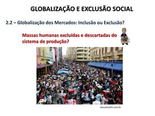 GLOBALIZAÇÃO E EXCLUSÃO SOCIAL
2.2 – Globalização dos Mercados: Inclusão ou Exclusão?
Massas humanas excluídas e descartadas do
sistema de produção?
educativafm.com.br
 