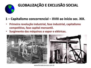 1 – Capitalismo concorrencial – XVIII ao início sec. XIX.
• Primeira revolução industrial, fase industrial, capitalismo
competitivo, fase capital mercantil.
• Surgimento das máquinas a vapor e elétricas.
www.feiradeciencias.com.br
GLOBALIZAÇÃO E EXCLUSÃO SOCIAL
 