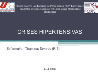 CRISES HIPERTENSIVAS
Enfermeira: Thamires Tavares (R´2)
Pronto Socorro Cardiológico de Pernambuco Profº Luiz Tavares
Programa de Especialização em Cardiologia Modalidade
Residência
Abril, 2016
 