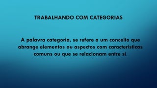 TRABALHANDO COM CATEGORIAS
A palavra categoria, se refere a um conceito que
abrange elementos ou aspectos com características
comuns ou que se relacionam entre si.
 