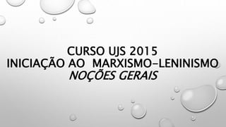 CURSO UJS 2015
INICIAÇÃO AO MARXISMO-LENINISMO
NOÇÕES GERAIS
 