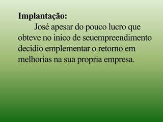 Implantação:
José apesar do pouco lucro que
obteve no inico de seuempreendimento
decidio emplementar o retorno em
melhorias na sua propria empresa.
 