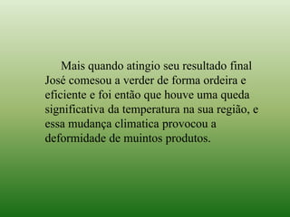 Mais quando atingio seu resultado final
José comesou a verder de forma ordeira e
eficiente e foi então que houve uma queda
significativa da temperatura na sua região, e
essa mudança climatica provocou a
deformidade de muintos produtos.
 