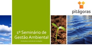 1º Seminário de
Gestão Ambiental
Enchentes e controle de inundações
 