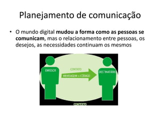 Planejamento de comunicação
• O mundo digital mudou a forma como as pessoas se
  comunicam, mas o relacionamento entre pessoas, os
  desejos, as necessidades continuam os mesmos
 