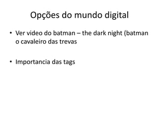 Opções do mundo digital
• Ver video do batman – the dark night (batman
  o cavaleiro das trevas

• Importancia das tags
 