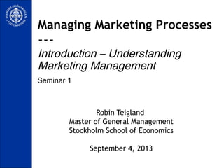 Seminar 1
Managing Marketing Processes
---
Introduction – Understanding
Marketing Management
Robin Teigland
Master of General Management
Stockholm School of Economics
September 4, 2013
 