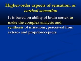 Higher-order aspects of sensation, orHigher-order aspects of sensation, or
cortical sensationcortical sensation
It is based on ability of brain cortexIt is based on ability of brain cortex toto
make the complex analysismake the complex analysis andand
synthesissynthesis of irritations, perceived fromof irritations, perceived from
extero- and proprioreceptorsextero- and proprioreceptors
 