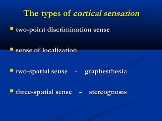 The types ofThe types of cortical sensationcortical sensation
 two-point discrimination sensetwo-point discrimination sense
 sense of localizationsense of localization
 two-spatial sense - gtwo-spatial sense - graphesthesiaraphesthesia
 three-spatial sense - stereognosisthree-spatial sense - stereognosis
 