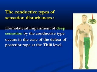 The conductive types ofThe conductive types of
sensation disturbances :sensation disturbances :
Homolateral impairment ofHomolateral impairment of deepdeep
sensationsensation by the conductive typeby the conductive type
occurs in the case of the defeatoccurs in the case of the defeat ofof
posterior rope at the Th10 levelposterior rope at the Th10 level..
 