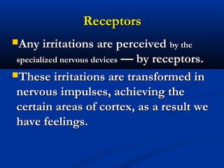 ReceptorsReceptors
Any irritations are perceivedAny irritations are perceived by theby the
specialized nervous devicesspecialized nervous devices — by receptors.— by receptors.
These irritations are transformed inThese irritations are transformed in
nervous impulses, achieving thenervous impulses, achieving the
certain areas of cortex, as a result wecertain areas of cortex, as a result we
have feelings.have feelings.
 