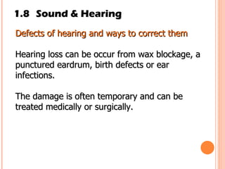 1.8 Sound & Hearing Defects of hearing and ways to correct them Hearing loss can be occur from wax blockage, a punctured eardrum, birth defects or ear infections.  The damage is often temporary and can be treated medically or surgically. 
