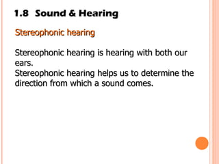 1.8 Sound & Hearing Stereophonic hearing Stereophonic hearing is hearing with both our ears. Stereophonic hearing helps us to determine the direction from which a sound comes. 