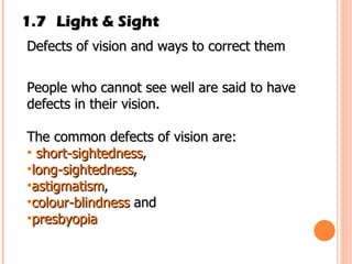 1.7 Light & Sight Defects of vision and ways to correct them People who cannot see well are said to have defects in their vision. The common defects of vision are: short­sightedness ,  long-sightedness ,   astigmatism ,   colour-blindness  and  presbyopia 