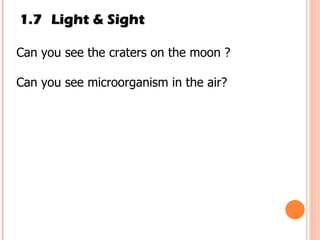 1.7 Light & Sight Can you see the craters on the moon ? Can you see microorganism in the air? 