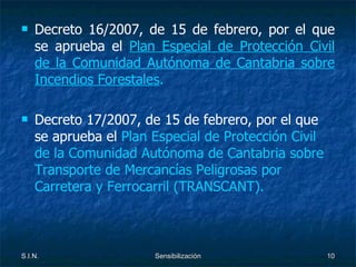 Decreto 16/2007, de 15 de febrero, por el que se aprueba el  Plan Especial de Protección Civil de la Comunidad Autónoma de Cantabria sobre Incendios Forestales . Decreto 17/2007, de 15 de febrero, por el que se aprueba el  Plan Especial de Protección Civil de la Comunidad Autónoma de Cantabria sobre Transporte de Mercancías Peligrosas por Carretera y Ferrocarril (TRANSCANT). 