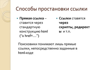 Способы простановки ссылки
   Прямая ссылка –         Ссылки ставятся
    ставится через           через
    стандартную              скрипты, редирект
    конструкцию html         ы и т.п.
    (“a href=…”)

    Поисковики понимают лишь прямые
    ссылки, непосредственно заданные в
    html-коде
 