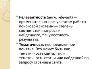  Релевантность (англ. relevant) —
  применительно к результатам работы
  поисковой системы — степень
  соответствия запроса и
  найденного, т.е. уместность
  результата.
 Тематичность неопределенное
  понятие. Это может быть как
  тематичность сайта, так и
  тематичность статьи или найденной по
  запросу страницы сайта.
 