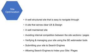 Site
Optimization
• A well structured site that is easy to navigate through
• A site that serves clear UX & Design
• A well maintained site
• Avoiding internal competition between the site sections / pages
• Verifying & managing your site using the SE webmaster tools
• Submitting your site to Search Engines
• Allowing Search Engines to Index your Site / Pages
 