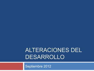 ALTERACIONES DEL
DESARROLLO
Septiembre 2012
 